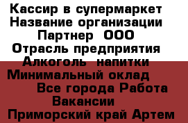 Кассир в супермаркет › Название организации ­ Партнер, ООО › Отрасль предприятия ­ Алкоголь, напитки › Минимальный оклад ­ 40 000 - Все города Работа » Вакансии   . Приморский край,Артем г.